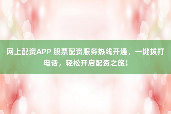 网上配资APP 股票配资服务热线开通，一键拨打电话，轻松开启配资之旅！