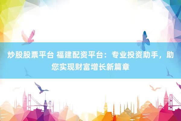 炒股股票平台 福建配资平台：专业投资助手，助您实现财富增长新篇章