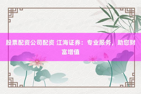 股票配资公司配资 江海证券：专业服务，助您财富增值
