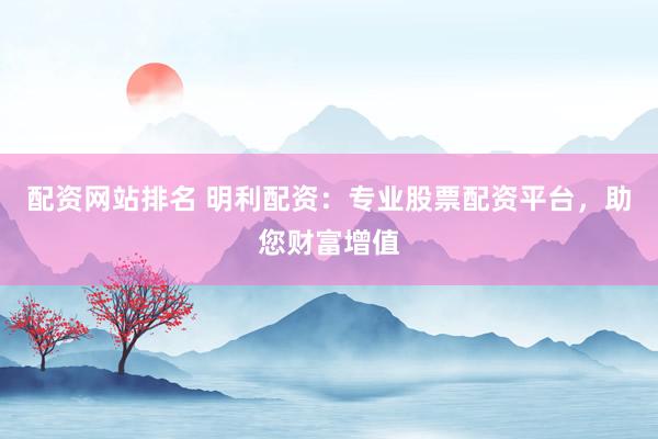 配资网站排名 明利配资：专业股票配资平台，助您财富增值
