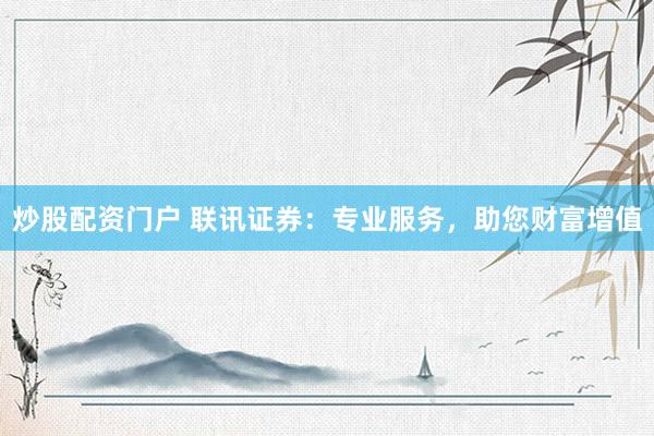 炒股配资门户 联讯证券：专业服务，助您财富增值