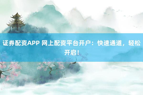 证券配资APP 网上配资平台开户：快速通道，轻松开启！