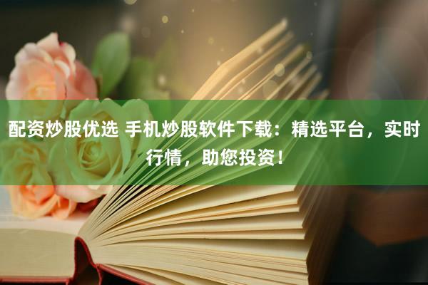 配资炒股优选 手机炒股软件下载：精选平台，实时行情，助您投资！