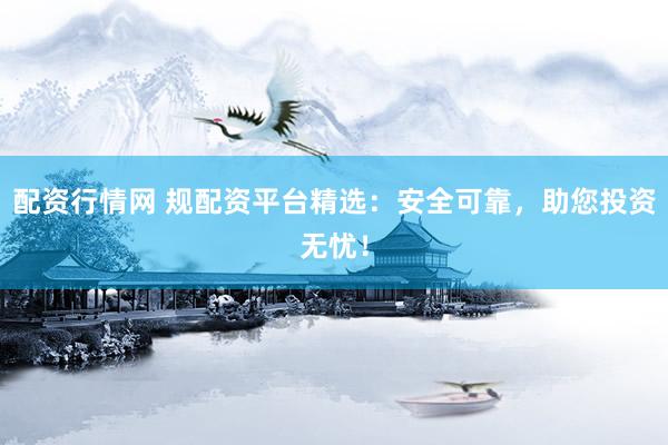 配资行情网 规配资平台精选：安全可靠，助您投资无忧！