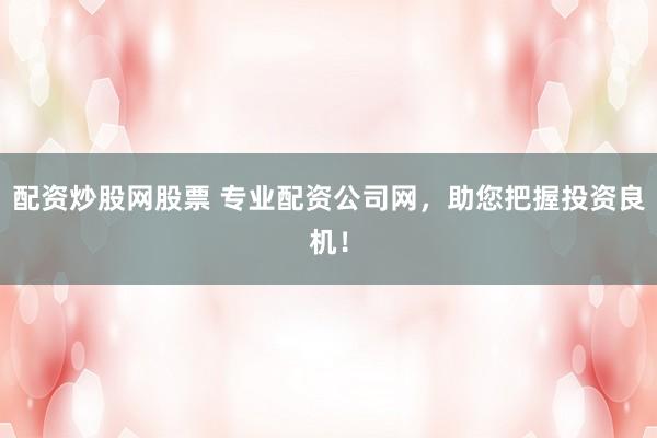配资炒股网股票 专业配资公司网，助您把握投资良机！