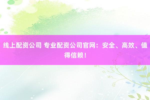 线上配资公司 专业配资公司官网：安全、高效、值得信赖！