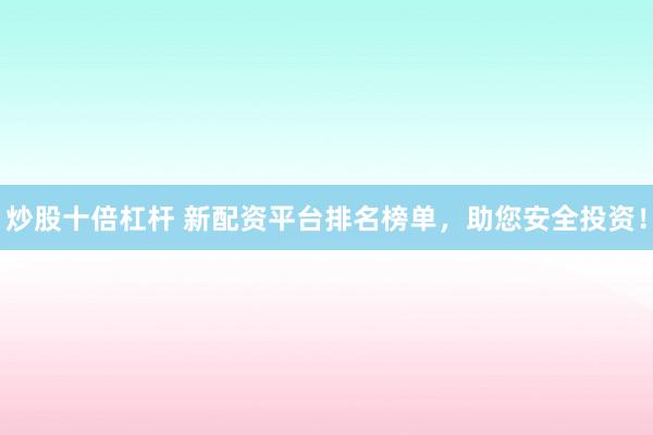 炒股十倍杠杆 新配资平台排名榜单，助您安全投资！