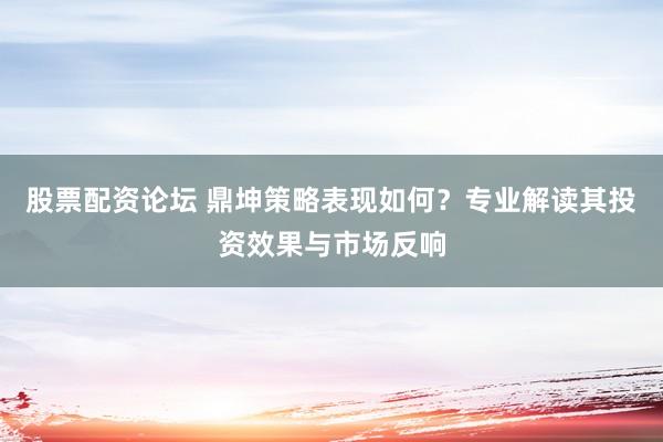 股票配资论坛 鼎坤策略表现如何？专业解读其投资效果与市场反响