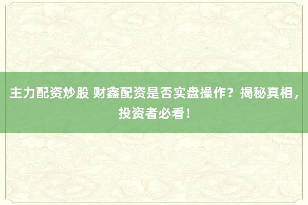 主力配资炒股 财鑫配资是否实盘操作？揭秘真相，投资者必看！