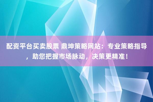 配资平台买卖股票 鼎坤策略网站：专业策略指导，助您把握市场脉动，决策更精准！