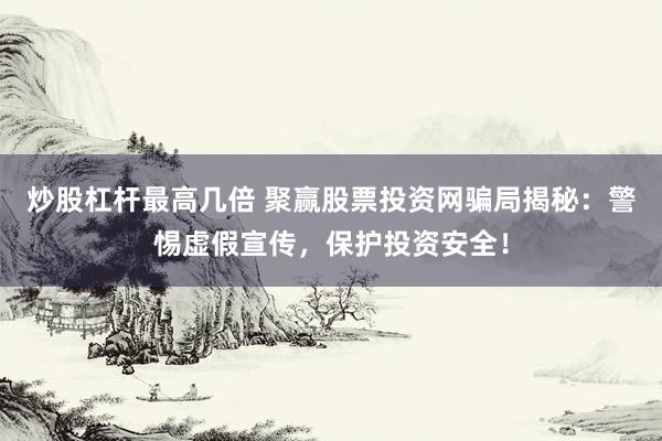 炒股杠杆最高几倍 聚赢股票投资网骗局揭秘：警惕虚假宣传，保护投资安全！