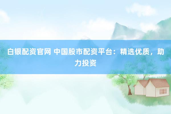 白银配资官网 中国股市配资平台：精选优质，助力投资