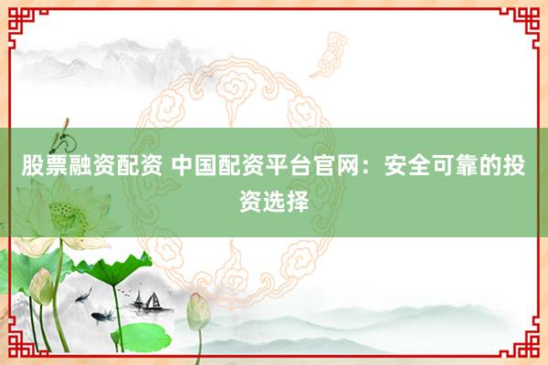 股票融资配资 中国配资平台官网：安全可靠的投资选择