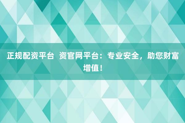 正规配资平台  资官网平台：专业安全，助您财富增值！