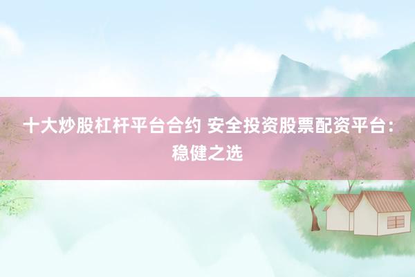 十大炒股杠杆平台合约 安全投资股票配资平台：稳健之选