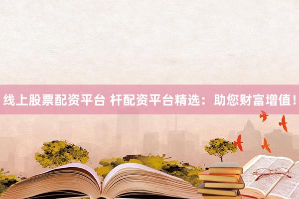 线上股票配资平台 杆配资平台精选：助您财富增值！