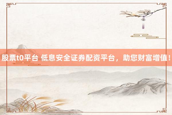 股票t0平台 低息安全证券配资平台，助您财富增值！
