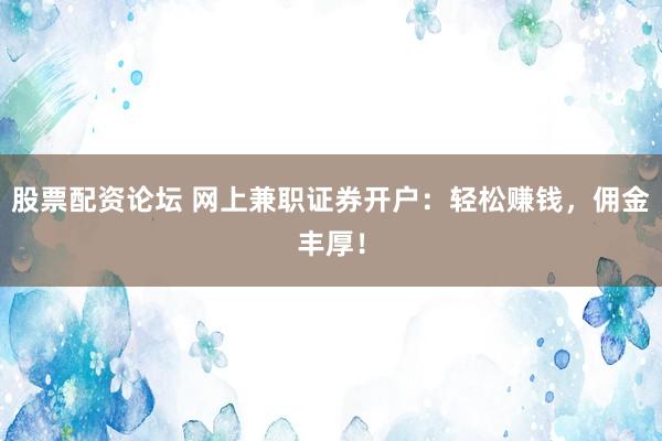 股票配资论坛 网上兼职证券开户：轻松赚钱，佣金丰厚！