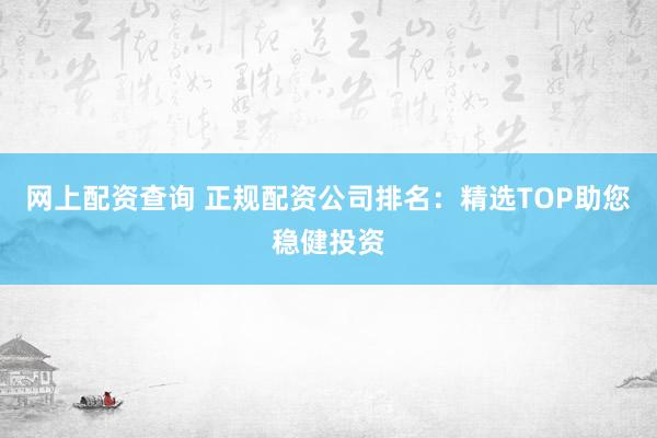 网上配资查询 正规配资公司排名：精选TOP助您稳健投资