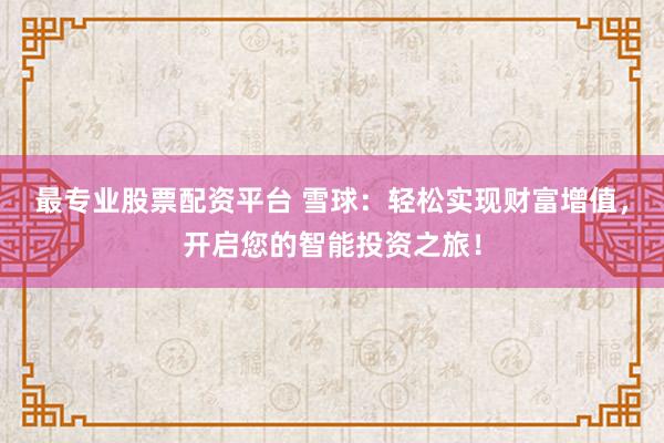 最专业股票配资平台 雪球：轻松实现财富增值，开启您的智能投资之旅！