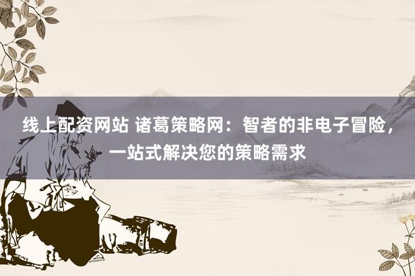 线上配资网站 诸葛策略网：智者的非电子冒险，一站式解决您的策略需求