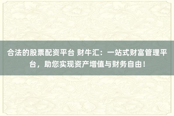 合法的股票配资平台 财牛汇：一站式财富管理平台，助您实现资产增值与财务自由！