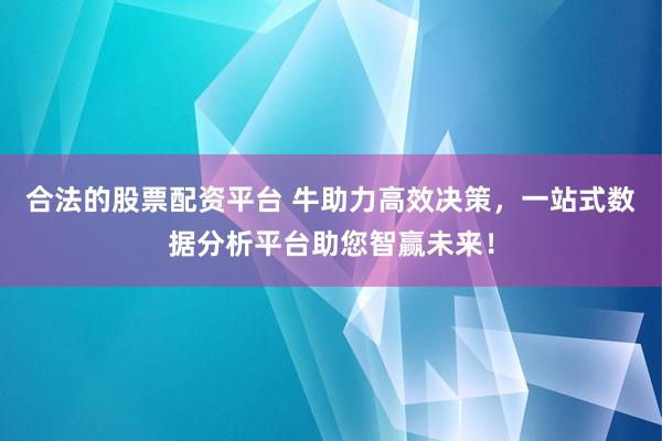 合法的股票配资平台 牛助力高效决策，一站式数据分析平台助您智赢未来！
