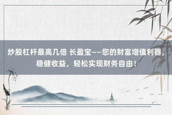 炒股杠杆最高几倍 长盈宝——您的财富增值利器，稳健收益，轻松实现财务自由！