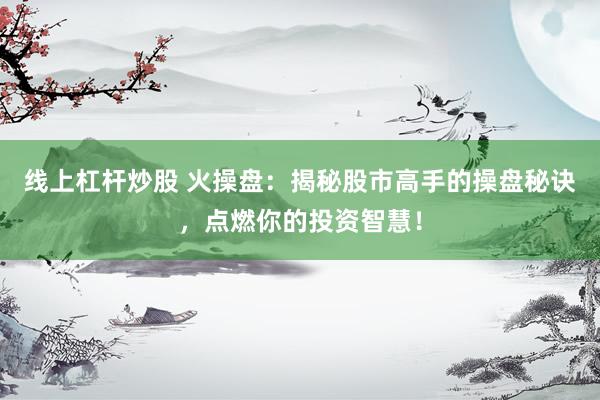 线上杠杆炒股 火操盘：揭秘股市高手的操盘秘诀，点燃你的投资智慧！