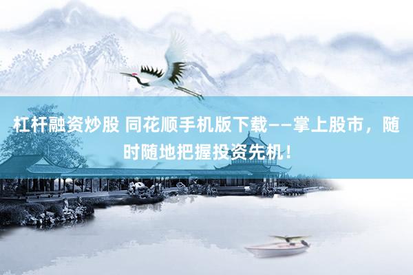 杠杆融资炒股 同花顺手机版下载——掌上股市，随时随地把握投资先机！