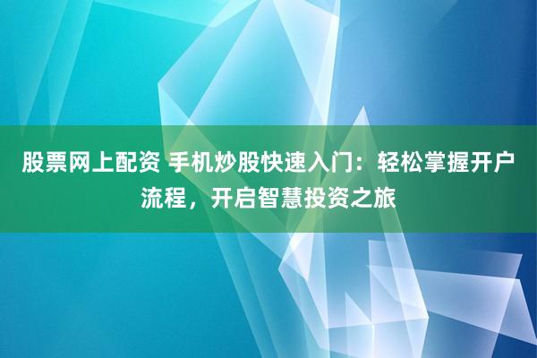 股票网上配资 手机炒股快速入门：轻松掌握开户流程，开启智慧投资之旅
