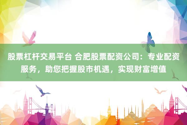 股票杠杆交易平台 合肥股票配资公司：专业配资服务，助您把握股市机遇，实现财富增值