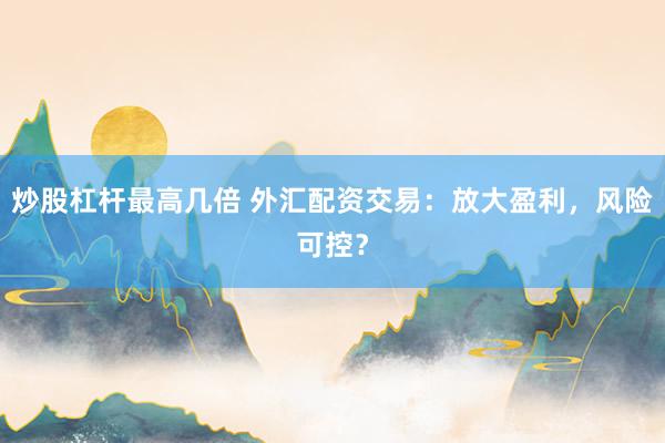 炒股杠杆最高几倍 外汇配资交易：放大盈利，风险可控？
