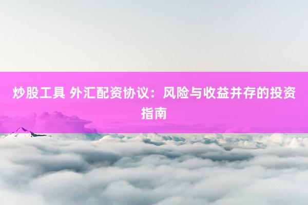 炒股工具 外汇配资协议：风险与收益并存的投资指南