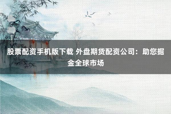 股票配资手机版下载 外盘期货配资公司：助您掘金全球市场