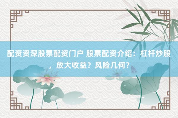 配资资深股票配资门户 股票配资介绍：杠杆炒股，放大收益？风险几何？