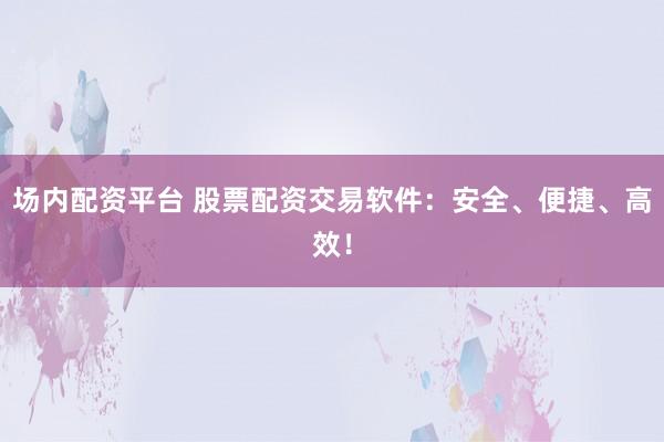 场内配资平台 股票配资交易软件：安全、便捷、高效！