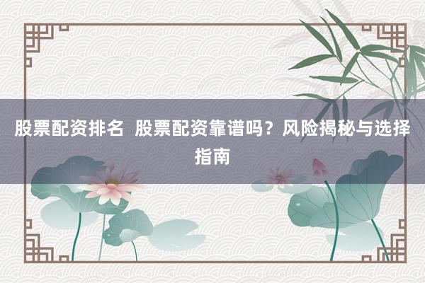 股票配资排名  股票配资靠谱吗？风险揭秘与选择指南