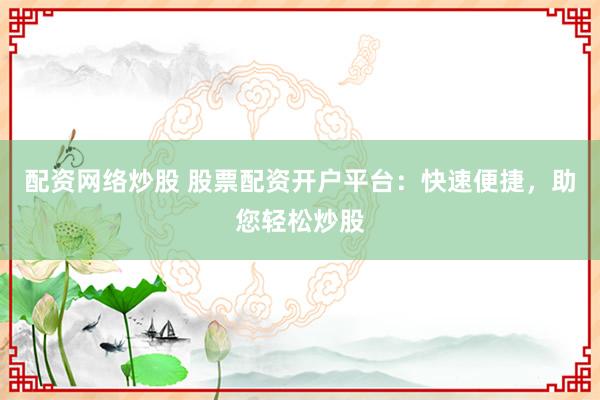 配资网络炒股 股票配资开户平台：快速便捷，助您轻松炒股