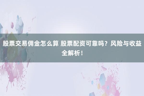 股票交易佣金怎么算 股票配资可靠吗？风险与收益全解析！