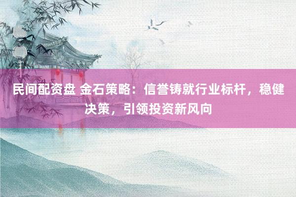 民间配资盘 金石策略：信誉铸就行业标杆，稳健决策，引领投资新风向