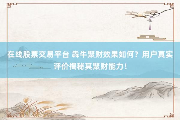 在线股票交易平台 犇牛聚财效果如何？用户真实评价揭秘其聚财能力！
