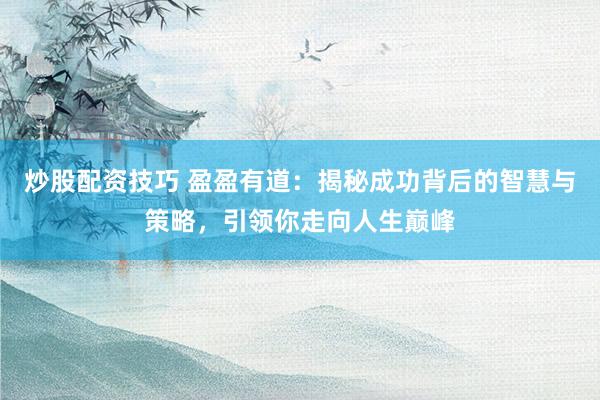 炒股配资技巧 盈盈有道：揭秘成功背后的智慧与策略，引领你走向人生巅峰