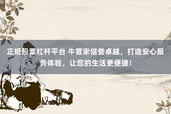 正规股票杠杆平台 牛管家信誉卓越，打造安心服务体验，让您的生活更便捷！