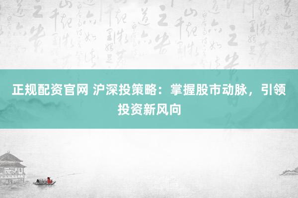 正规配资官网 沪深投策略：掌握股市动脉，引领投资新风向