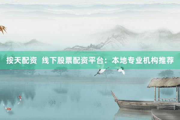 按天配资  线下股票配资平台：本地专业机构推荐