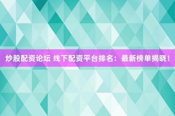 炒股配资论坛 线下配资平台排名：最新榜单揭晓！