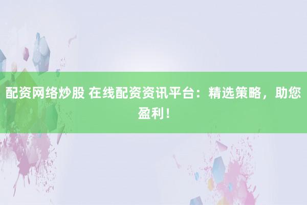 配资网络炒股 在线配资资讯平台：精选策略，助您盈利！
