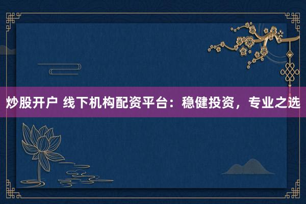 炒股开户 线下机构配资平台：稳健投资，专业之选