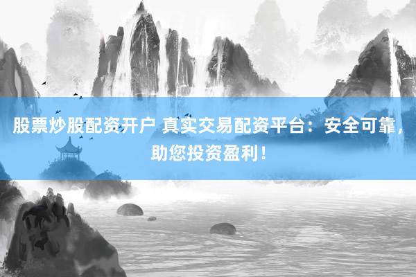 股票炒股配资开户 真实交易配资平台：安全可靠，助您投资盈利！